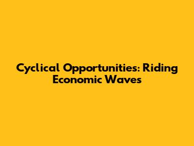 Cyclical Opportunities: Riding Economic Waves