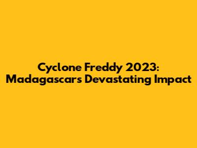 Cyclone Freddy 2023: Madagascar's Devastating Impact