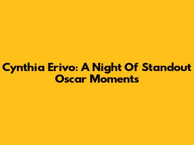 Cynthia Erivo: A Night Of Standout Oscar Moments