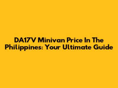 DA17V Minivan Price In The Philippines: Your Ultimate Guide