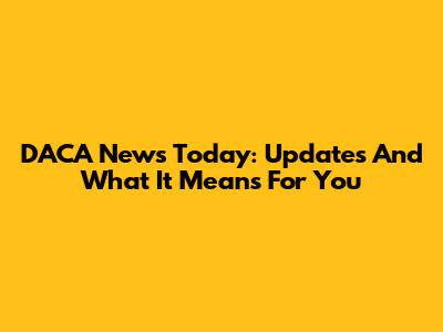DACA News Today: Updates And What It Means For You