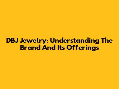 DBJ Jewelry: Understanding The Brand And Its Offerings