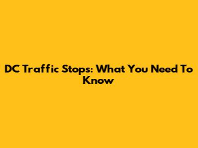 DC Traffic Stops: What You Need To Know