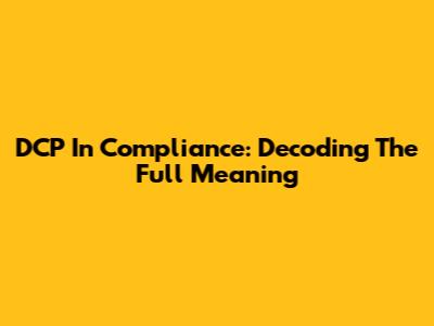 DCP In Compliance: Decoding The Full Meaning
