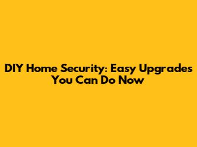 DIY Home Security: Easy Upgrades You Can Do Now