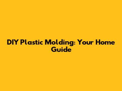 DIY Plastic Molding: Your Home Guide