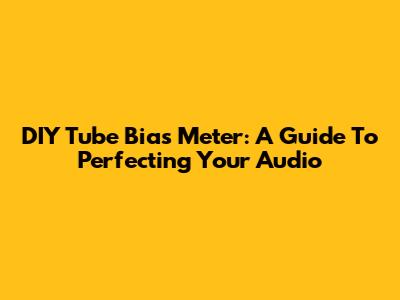 DIY Tube Bias Meter: A Guide To Perfecting Your Audio
