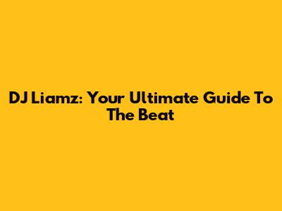 DJ Liamz: Your Ultimate Guide To The Beat