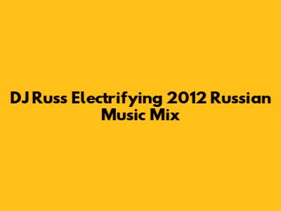 DJ Rus's Electrifying 2012 Russian Music Mix