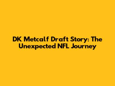 DK Metcalf Draft Story: The Unexpected NFL Journey