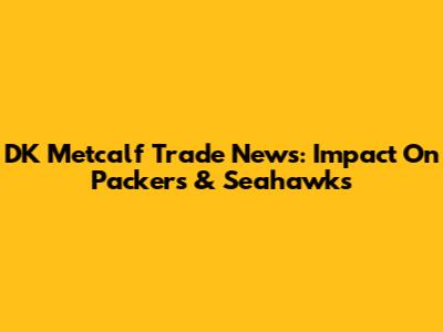 DK Metcalf Trade News: Impact On Packers & Seahawks