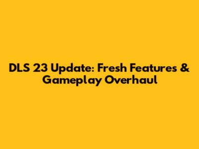 DLS 23 Update: Fresh Features & Gameplay Overhaul