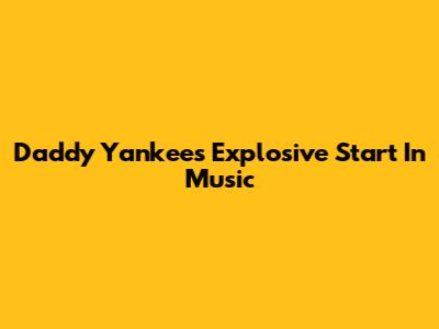 Daddy Yankee's Explosive Start In Music