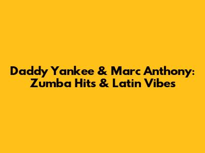 Daddy Yankee & Marc Anthony: Zumba Hits & Latin Vibes