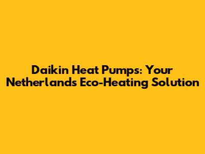 Daikin Heat Pumps: Your Netherlands Eco-Heating Solution