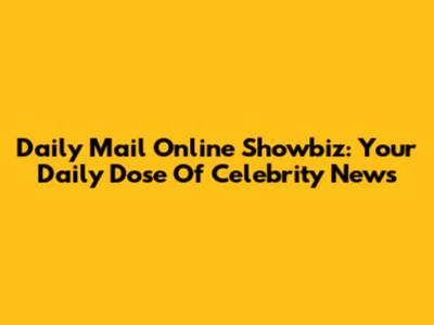 Daily Mail Online Showbiz: Your Daily Dose Of Celebrity News