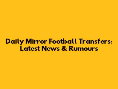 Daily Mirror Football Transfers: Latest News & Rumours