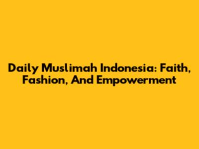 Daily Muslimah Indonesia: Faith, Fashion, And Empowerment