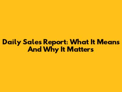 Daily Sales Report: What It Means And Why It Matters