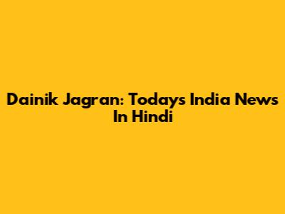 Dainik Jagran: Today's India News In Hindi