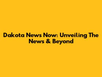 Dakota News Now: Unveiling The News & Beyond