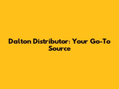 Dalton Distributor: Your Go-To Source