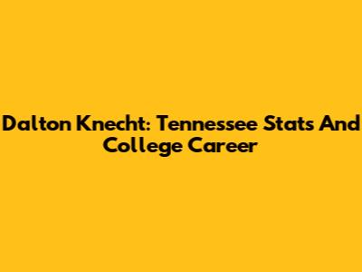 Dalton Knecht: Tennessee Stats And College Career
