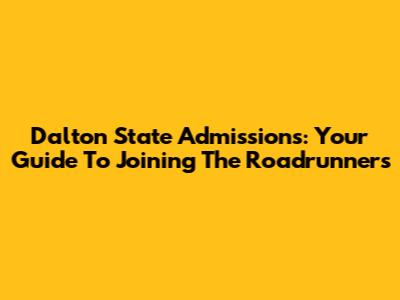 Dalton State Admissions: Your Guide To Joining The Roadrunners