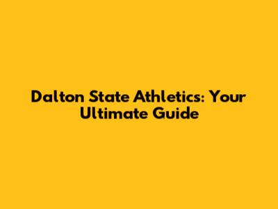 Dalton State Athletics: Your Ultimate Guide