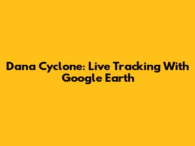 Dana Cyclone: Live Tracking With Google Earth