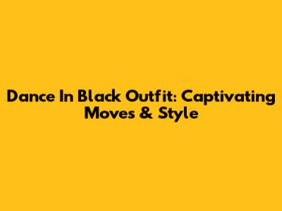 Dance In Black Outfit: Captivating Moves & Style