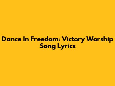 Dance In Freedom: Victory Worship Song Lyrics