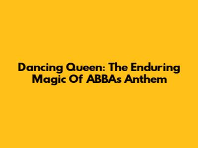 Dancing Queen: The Enduring Magic Of ABBA's Anthem