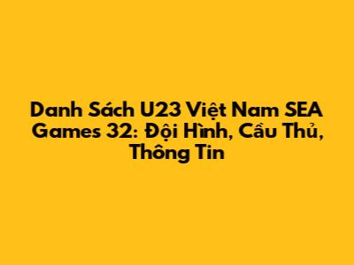 Danh Sách U23 Việt Nam SEA Games 32: Đội Hình, Cầu Thủ, Thông Tin
