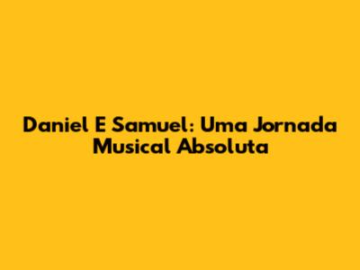 Daniel E Samuel: Uma Jornada Musical Absoluta