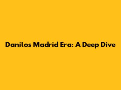 Danilo's Madrid Era: A Deep Dive