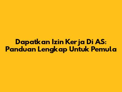 Dapatkan Izin Kerja Di AS: Panduan Lengkap Untuk Pemula