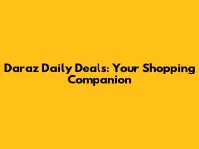 Daraz Daily Deals: Your Shopping Companion