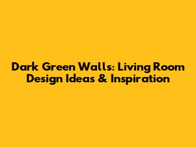 Dark Green Walls: Living Room Design Ideas & Inspiration