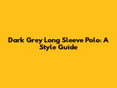 Dark Grey Long Sleeve Polo: A Style Guide