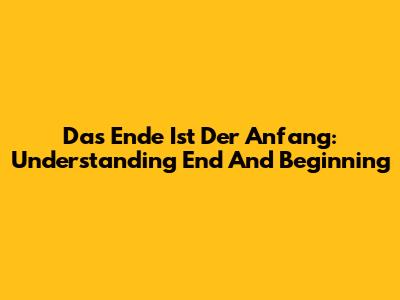 Das Ende Ist Der Anfang: Understanding End And Beginning