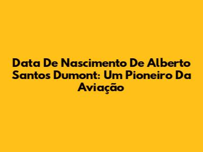 Data De Nascimento De Alberto Santos Dumont: Um Pioneiro Da Aviação