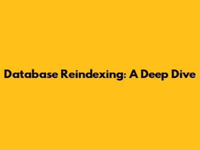Database Reindexing: A Deep Dive