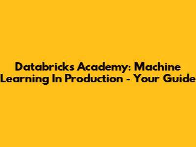 Databricks Academy: Machine Learning In Production - Your Guide