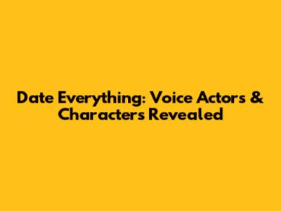 Date Everything: Voice Actors & Characters Revealed