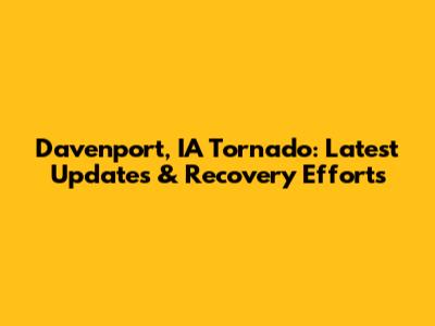 Davenport, IA Tornado: Latest Updates & Recovery Efforts