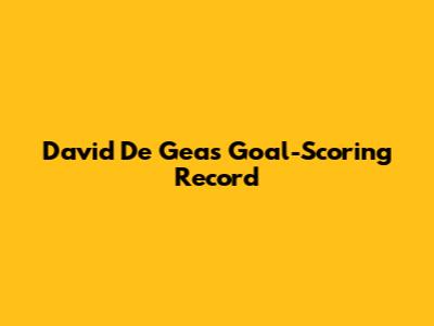 David De Gea's Goal-Scoring Record
