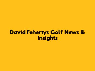 David Feherty's Golf News & Insights
