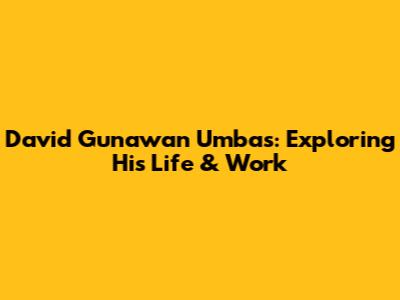 David Gunawan Umbas: Exploring His Life & Work