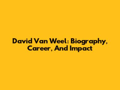 David Van Weel: Biography, Career, And Impact